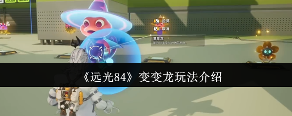 你是否掌握了变变龙的技巧？远光84手游攻略全解